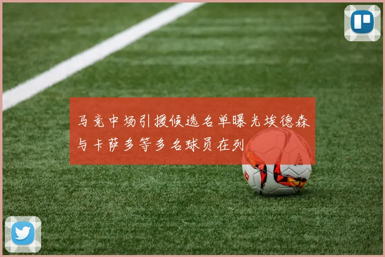 马竞中场引援候选名单曝光埃德森与卡萨多等多名球员在列