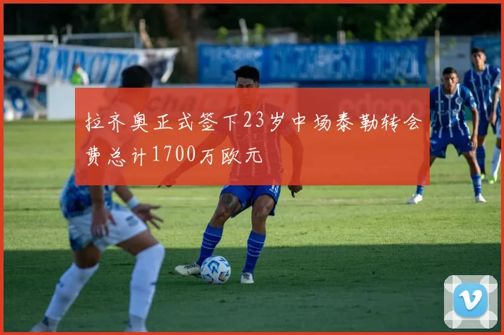拉齐奥正式签下23岁中场泰勒转会费总计1700万欧元
