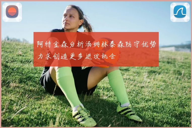 阿特金森分析汤姆林泰森防守优势力求创造更多进攻机会