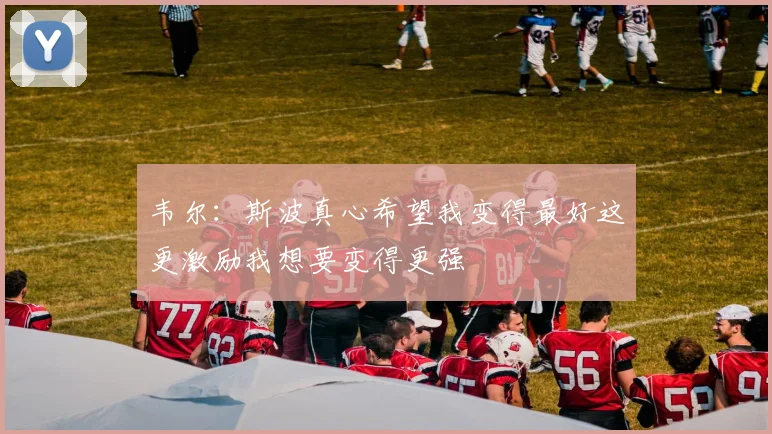 韦尔：斯波真心希望我变得最好这更激励我想要变得更强