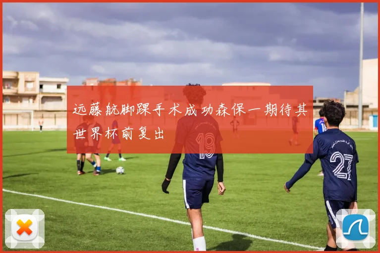 远藤航脚踝手术成功森保一期待其世界杯前复出