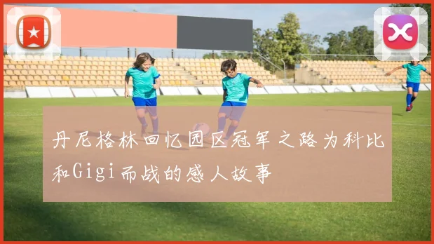 丹尼格林回忆园区冠军之路为科比和Gigi而战的感人故事
