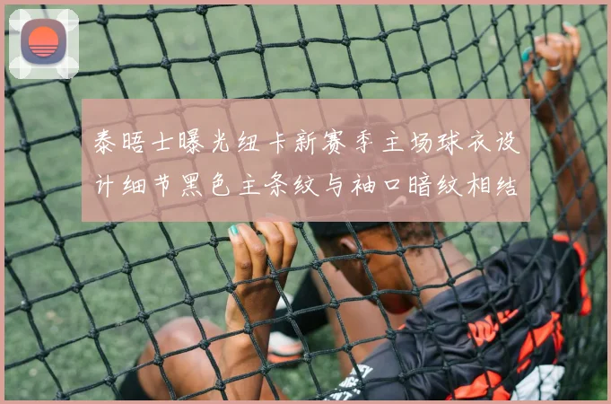 泰晤士曝光纽卡新赛季主场球衣设计细节黑色主条纹与袖口暗纹相结合