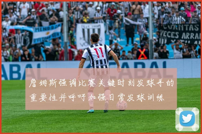 詹姆斯强调比赛关键时刻发球手的重要性并呼吁加强日常发球训练