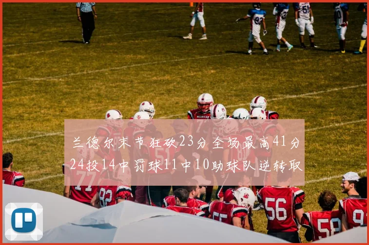 兰德尔末节狂砍23分全场最高41分24投14中罚球11中10助球队逆转取胜