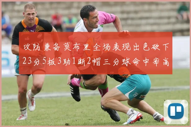 攻防兼备莫布里全场表现出色砍下23分5板3助1断2帽三分球命中率高达60