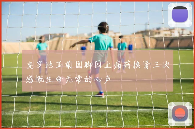 克罗地亚前国脚因止痛药换肾三次感慨生命无常的心声