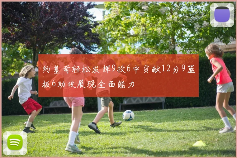 约基奇轻松发挥9投6中贡献12分9篮板6助攻展现全面能力