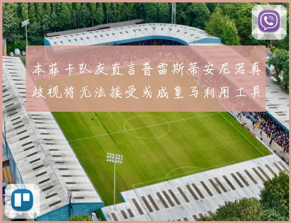 本菲卡队友直言普雷斯蒂安尼若真歧视将无法接受或成皇马利用工具