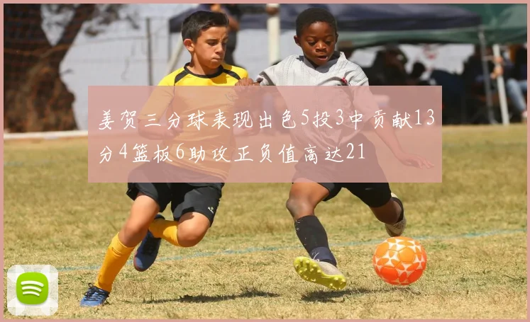姜贺三分球表现出色5投3中贡献13分4篮板6助攻正负值高达21