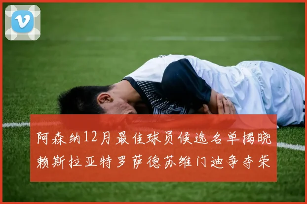 阿森纳12月最佳球员候选名单揭晓赖斯拉亚特罗萨德苏维门迪争夺荣誉