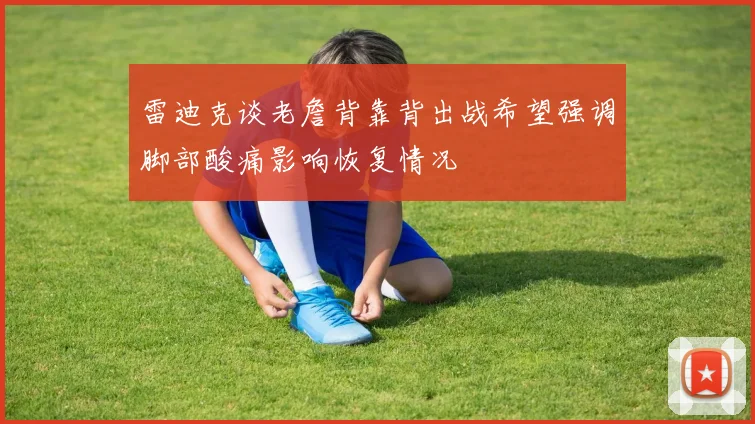 雷迪克谈老詹背靠背出战希望强调脚部酸痛影响恢复情况