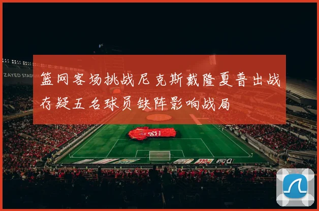 篮网客场挑战尼克斯戴隆夏普出战存疑五名球员缺阵影响战局