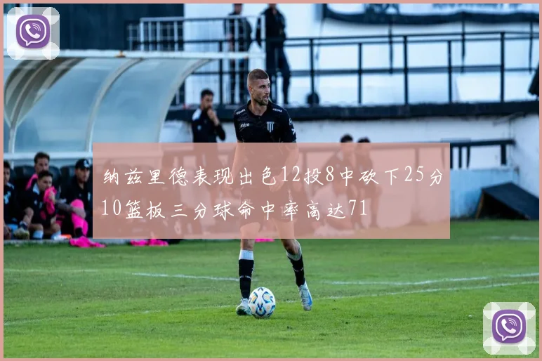 纳兹里德表现出色12投8中砍下25分10篮板三分球命中率高达71