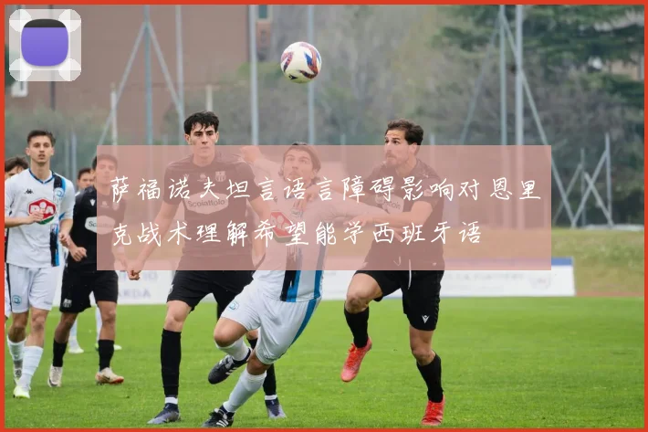 萨福诺夫坦言语言障碍影响对恩里克战术理解希望能学西班牙语