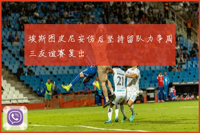 埃斯图皮尼安伤后坚持留队力争周三友谊赛复出