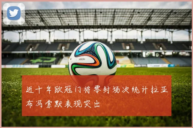 近十年欧冠门将零封场次统计拉亚布冯索默表现突出