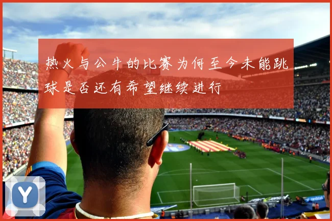 热火与公牛的比赛为何至今未能跳球是否还有希望继续进行