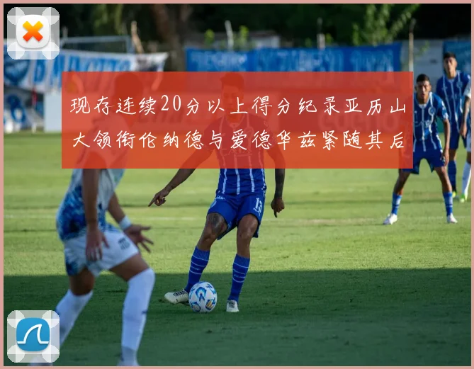 现存连续20分以上得分纪录亚历山大领衔伦纳德与爱德华兹紧随其后