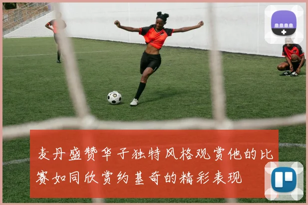麦丹盛赞华子独特风格观赏他的比赛如同欣赏约基奇的精彩表现