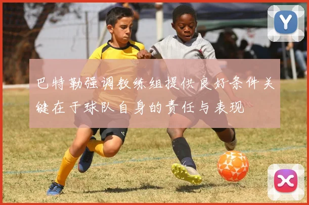 巴特勒强调教练组提供良好条件关键在于球队自身的责任与表现