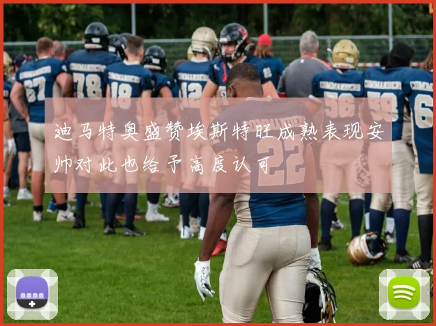 迪马特奥盛赞埃斯特旺成熟表现安帅对此也给予高度认可