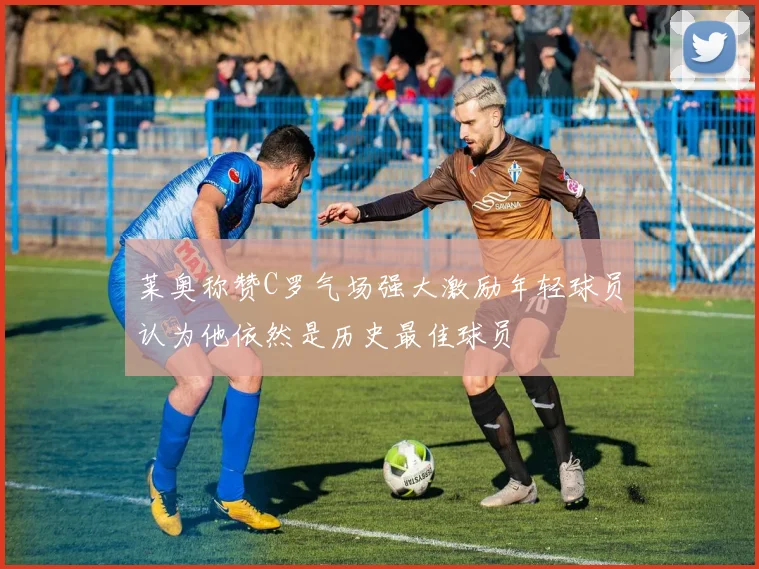莱奥称赞C罗气场强大激励年轻球员认为他依然是历史最佳球员
