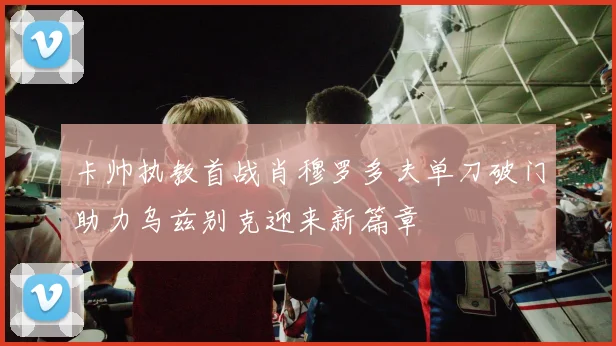 卡帅执教首战肖穆罗多夫单刀破门助力乌兹别克迎来新篇章