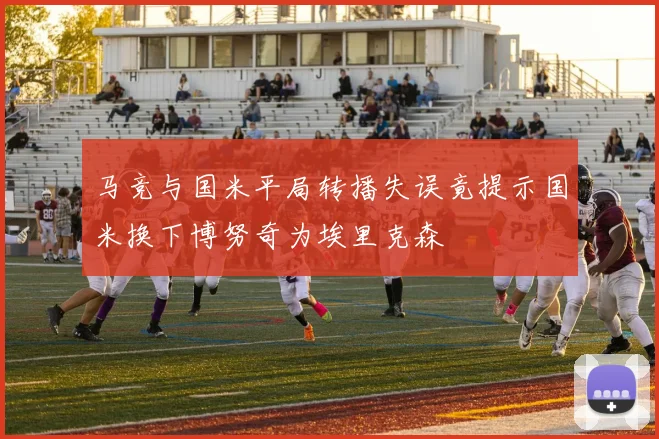 马竞与国米平局转播失误竟提示国米换下博努奇为埃里克森