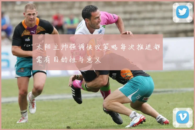 太阳主帅强调快攻策略每次推进都需有目的性与意义