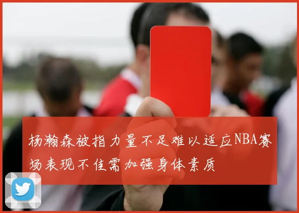 杨瀚森被指力量不足难以适应NBA赛场表现不佳需加强身体素质