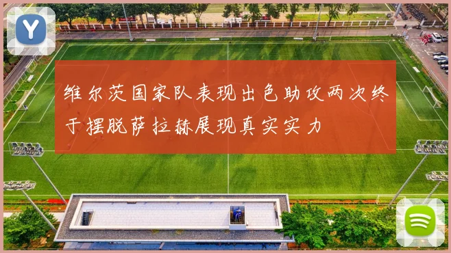 维尔茨国家队表现出色助攻两次终于摆脱萨拉赫展现真实实力