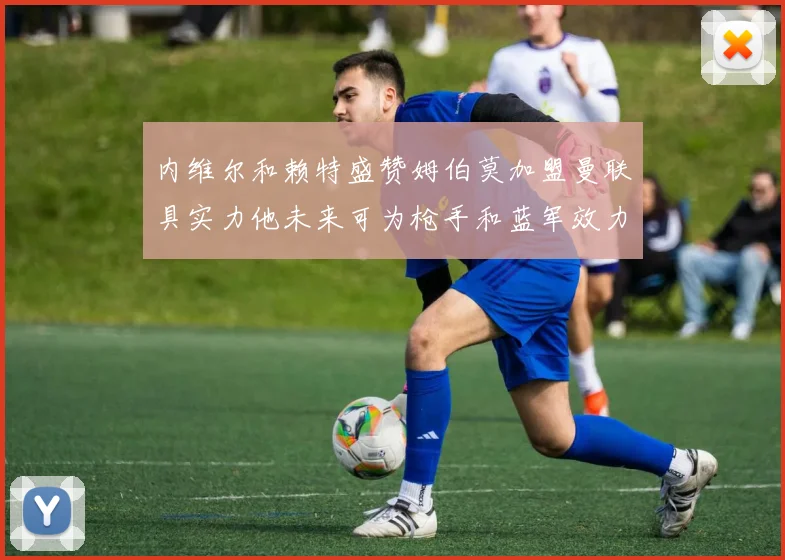 内维尔和赖特盛赞姆伯莫加盟曼联具实力他未来可为枪手和蓝军效力