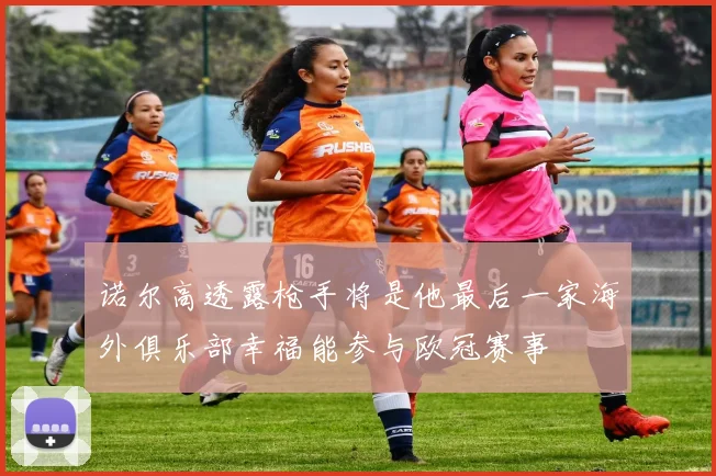 诺尔高透露枪手将是他最后一家海外俱乐部幸福能参与欧冠赛事