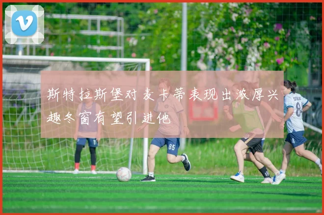 斯特拉斯堡对麦卡蒂表现出浓厚兴趣冬窗有望引进他