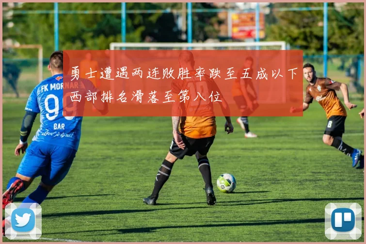 勇士遭遇两连败胜率跌至五成以下西部排名滑落至第八位