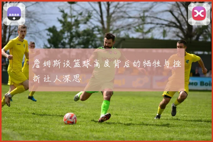 詹姆斯谈篮球高度背后的牺牲与挫折让人深思
