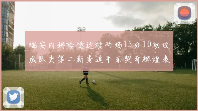 瑞安内姆哈德连续两场15分10助攻成队史第二新秀追平东契奇辉煌表现