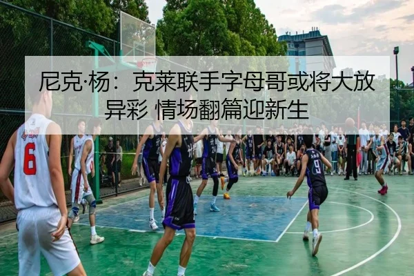 尼克·杨:克莱联手字母哥或将大放异彩 情场翻篇迎新生